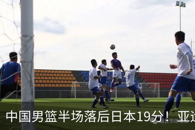 中国男篮半场落后日本19分！亚运会半决赛：中国队打的被动、艰难